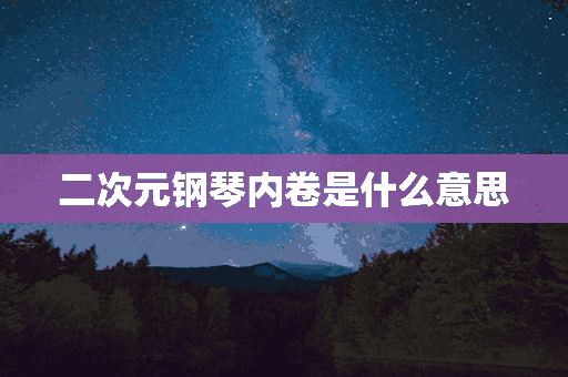 二次元钢琴内卷是什么意思(二次元钢琴内卷是什么意思啊)